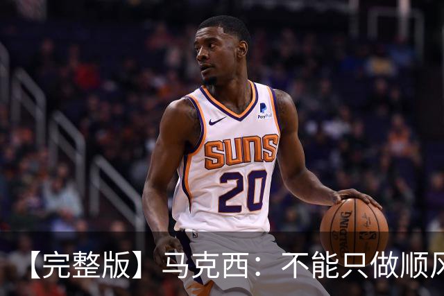 【完整版】马克西：不能只做顺风球选手 这感觉绝对像是场季后赛