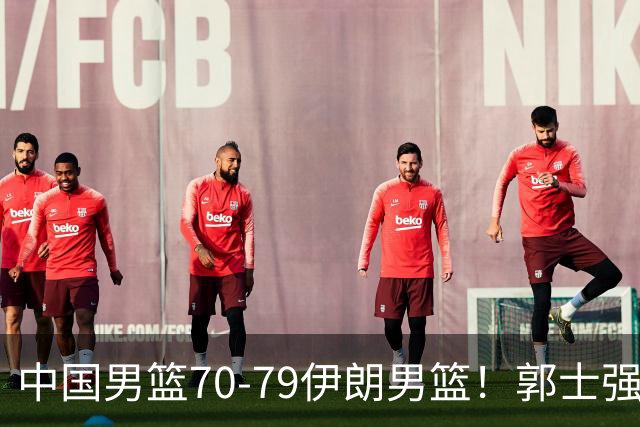 中国男篮70-79伊朗男篮！郭士强回应，胡明轩表态，韩国媒体点评