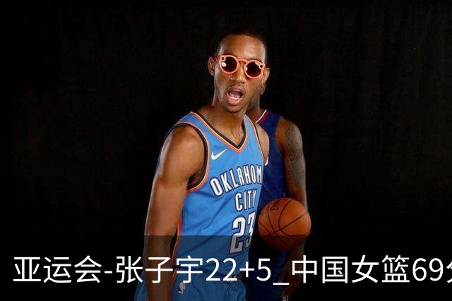 亚运会-张子宇22+5 中国女篮69分狂胜印尼晋级8强