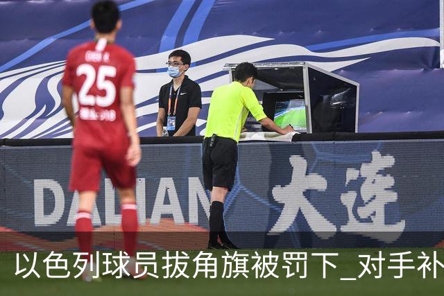 以色列球员拔角旗被罚下 对手补时连进2球绝杀