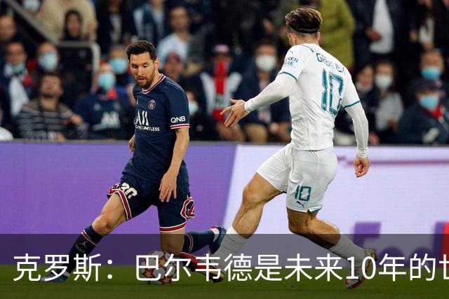 克罗斯：巴尔韦德是未来10年的世界级 我是他粉丝