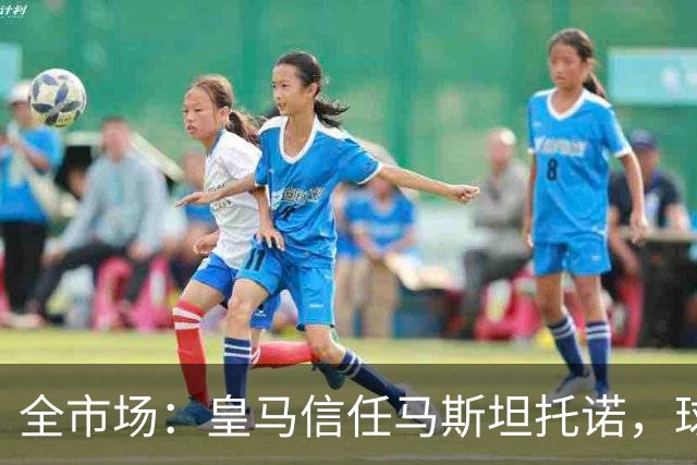 全市场：皇马信任马斯坦托诺，球员明夏将回归