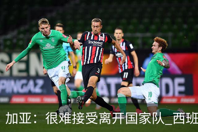 加亚：很难接受离开国家队 西班牙将踢出精彩世界杯