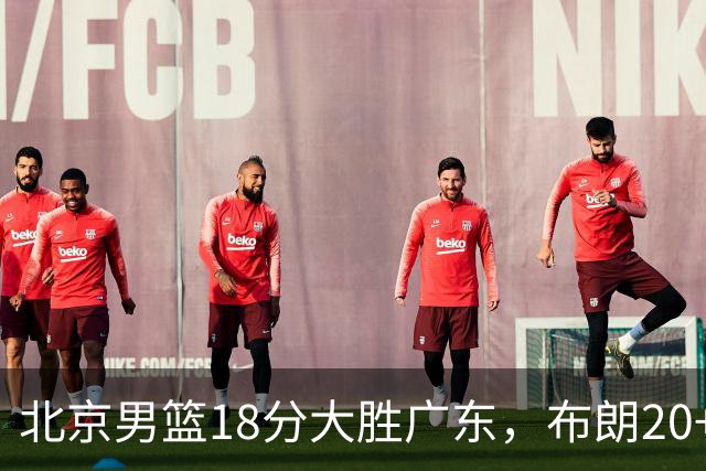 北京男篮18分大胜广东，布朗20+10胡明轩15+5，周琦17+7打爆阿祖布克