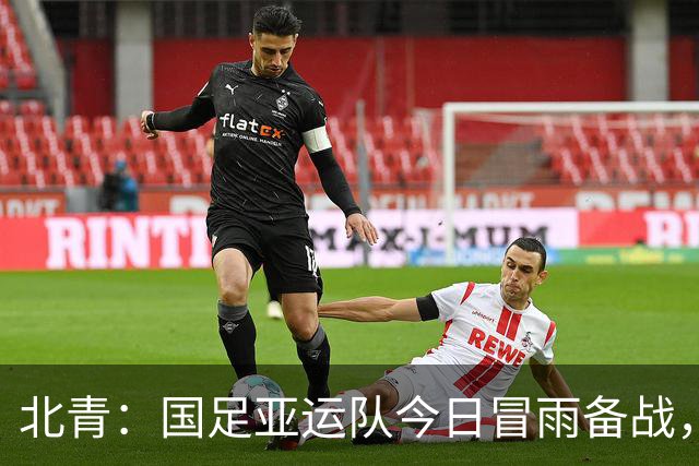 北青：国足亚运队今日冒雨备战，王钰栋将解禁复出