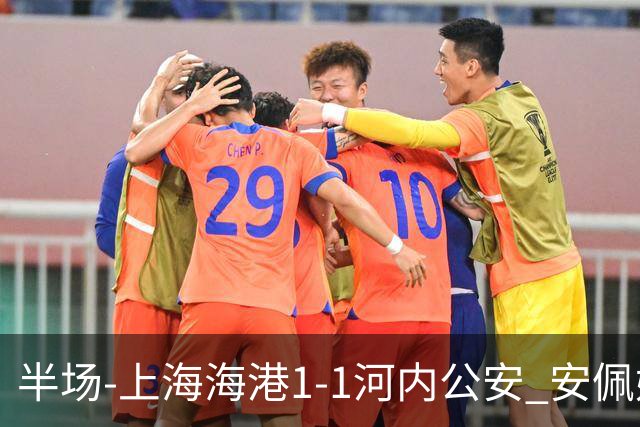 半场-上海海港1-1河内公安 安佩姆建功+失良机蒯纪闻造险