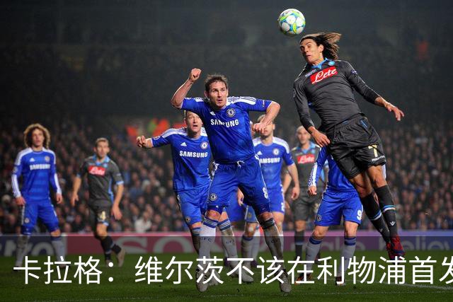 卡拉格：维尔茨不该在利物浦首发 60场7球11助攻数据摆在那里