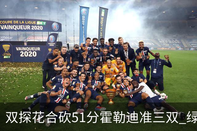 双探花合砍51分霍勒迪准三双 绿衫军轻取篮网