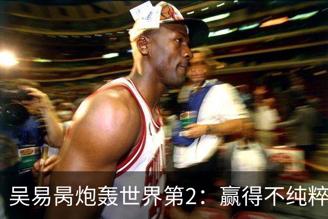 吴易昺炮轰世界第2：赢得不纯粹！用抱怨灯光+摆弄网带来干扰比赛
