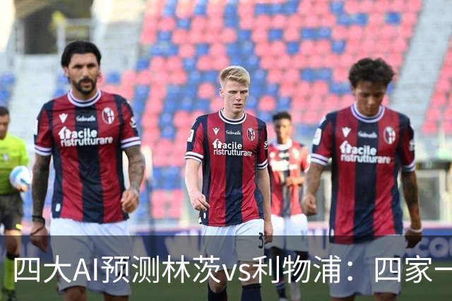 四大AI预测林茨vs利物浦：四家一致看客胜，红军至少赢两球