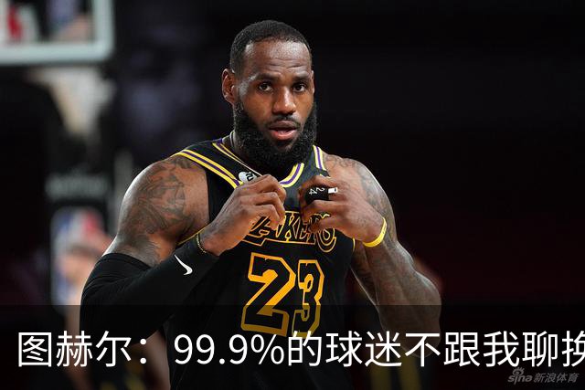 图赫尔：99.9%的球迷不跟我聊换人