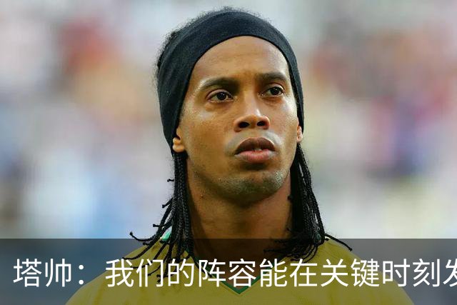 塔帅：我们的阵容能在关键时刻发挥作用，必须利用好这一点