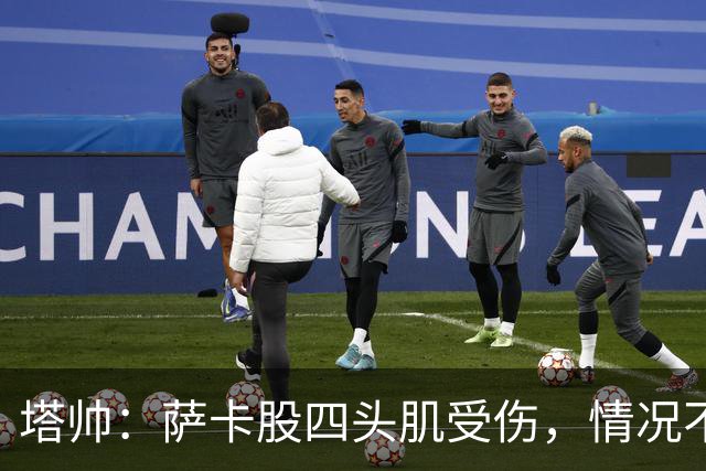 塔帅：萨卡股四头肌受伤，情况不乐观；我们来这是为了赢球的
