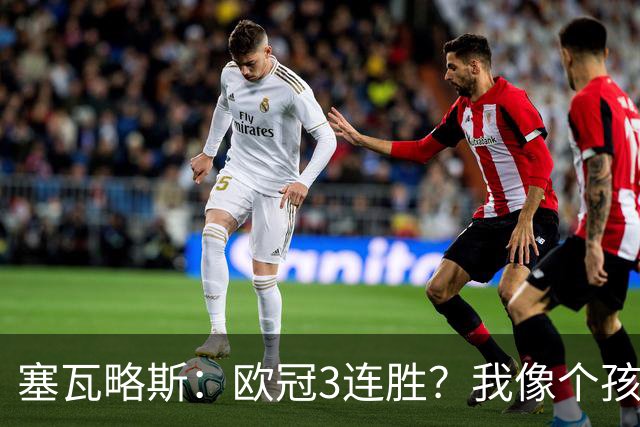 塞瓦略斯：欧冠3连胜？我像个孩子一样开心；找回节奏不容易