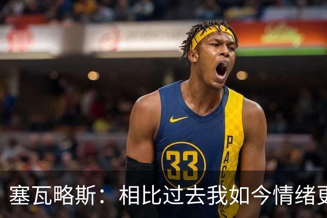 塞瓦略斯：相比过去我如今情绪更稳定，正处球员生涯最好阶段