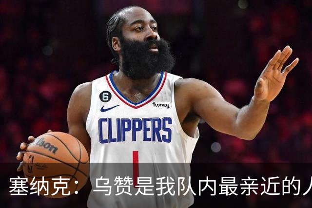 塞纳克：乌赞是我队内最亲近的人之一 他帮我更好适应NBA
