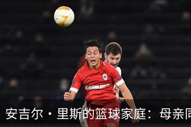 安吉尔·里斯的篮球家庭：母亲同名常被搞混，弟弟从落选秀打进NBA
