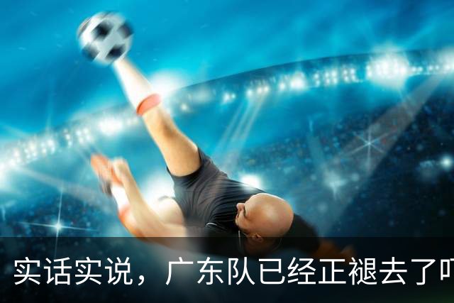 实话实说，广东队已经正褪去了吓人的虎皮！