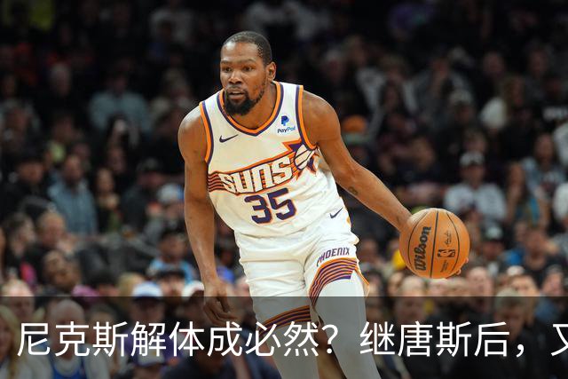 尼克斯解体成必然？继唐斯后，又有首发施压，老板有钱不想花太抠