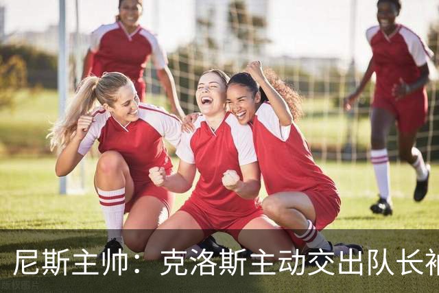 尼斯主帅：克洛斯主动交出队长袖标，维特塞尔接任