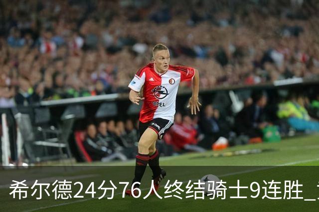 希尔德24分76人终结骑士9连胜 黄蜂力克步行者
