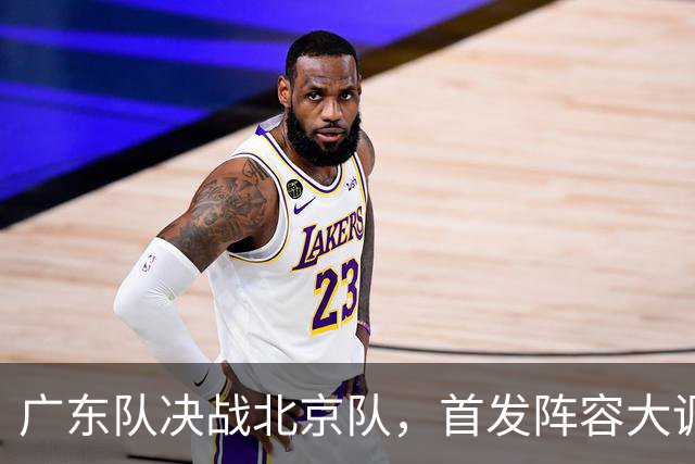 广东队决战北京队，首发阵容大调整，外籍教练再输面临下课