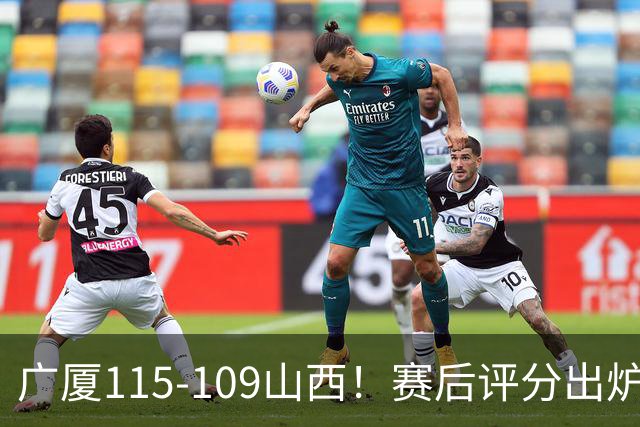 广厦115-109山西！赛后评分出炉，孙铭徽拿到满分，李均铸成奇兵