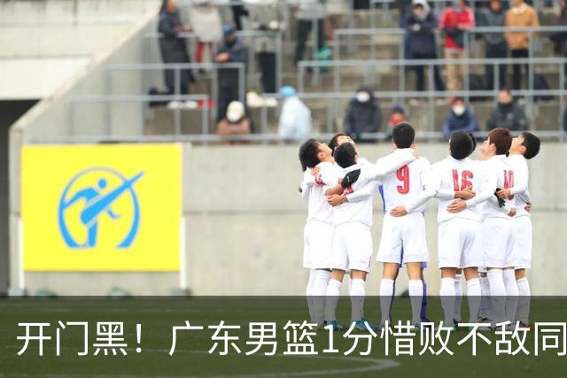 开门黑！广东男篮1分惜败不敌同曦，徐杰16+5弗格17+5+3，郭昊文23分