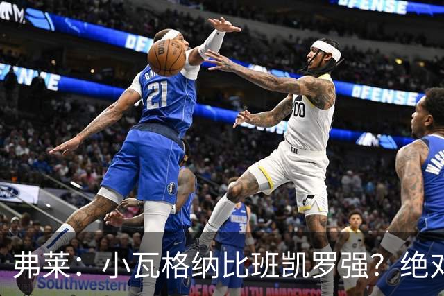 弗莱：小瓦格纳比班凯罗强？绝对不可能！任何层面都比不了