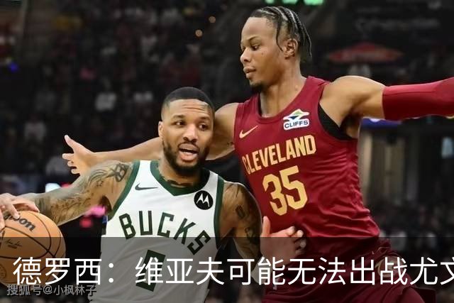 德罗西：维亚夫可能无法出战尤文；为自己与球迷的冲突道歉