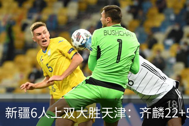 新疆6人上双大胜天津：齐麟22+5+4辛普森19+7+9 杨20分