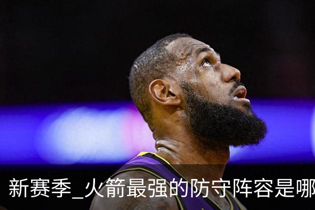 新赛季 火箭最强的防守阵容是哪套 优先使用级别高于五高阵容吗
