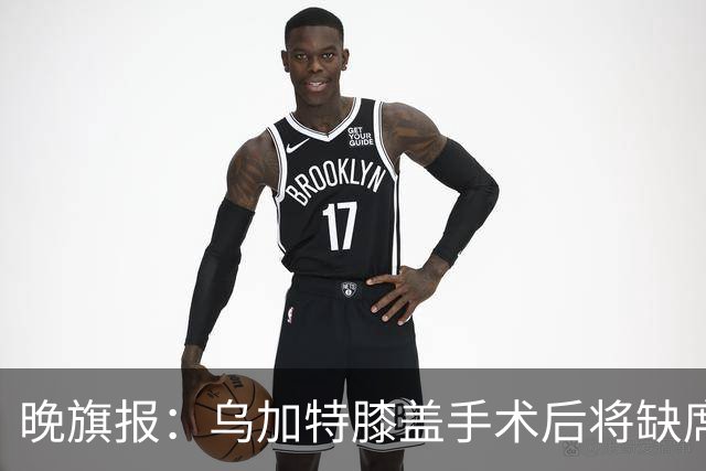 晚旗报：乌加特膝盖手术后将缺席本赛季大部分比赛