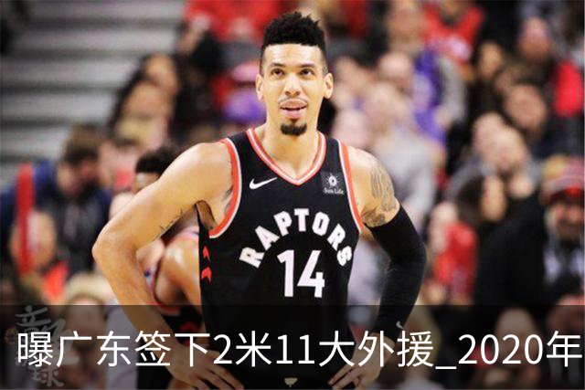 曝广东签下2米11大外援 2020年NBA首轮秀加盟