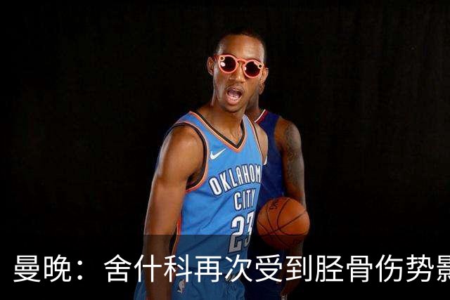 曼晚：舍什科再次受到胫骨伤势影响，曼联可能考虑让球员手术