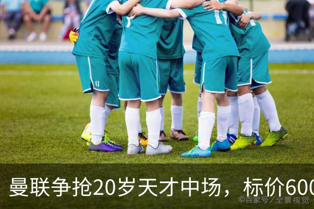 曼联争抢20岁天才中场，标价6000万镑还要加条款