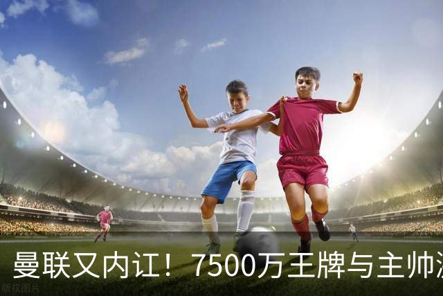 曼联又内讧！7500万王牌与主帅激烈争吵+半场被换 近3场仅踢66分钟