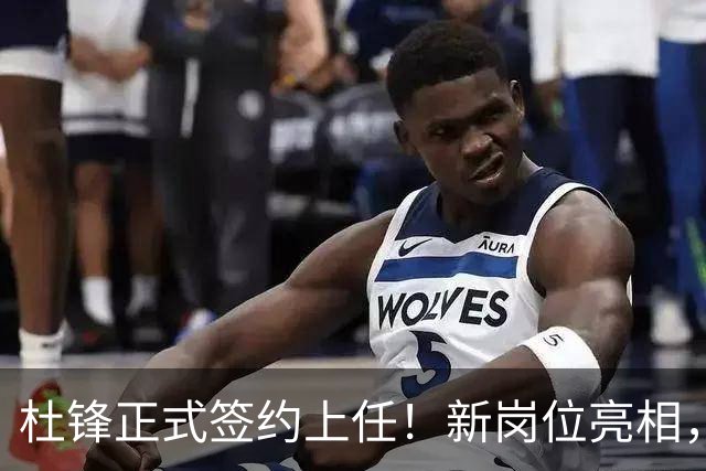 杜锋正式签约上任！新岗位亮相，联手心仪名帅，球迷满心期待