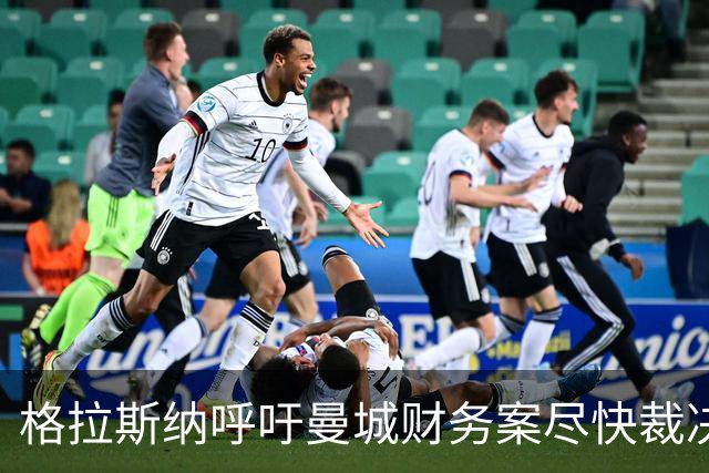 格拉斯纳呼吁曼城财务案尽快裁决 担忧英超公信力受损
