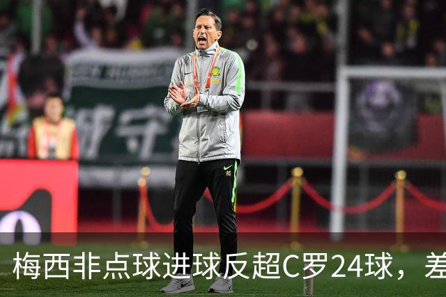 梅西非点球进球反超C罗24球，差距因何从16球拉大？