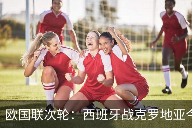 欧国联次轮：西班牙战克罗地亚今夜开战 罗德里魔笛金球中场对决