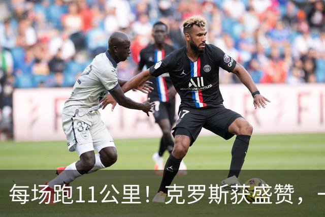每场跑11公里！克罗斯获盛赞，一个表情回应