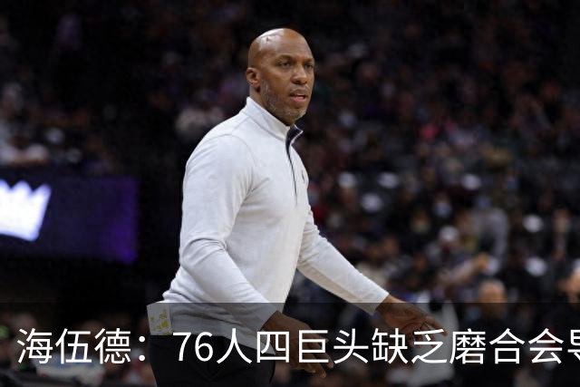 海伍德：76人四巨头缺乏磨合会导致慢热 季后赛首轮可能遇强队