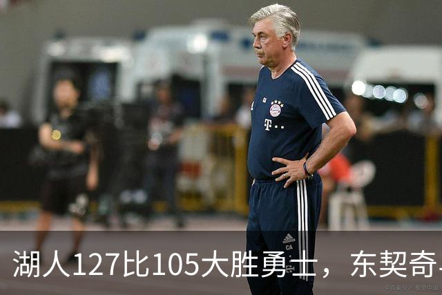 湖人127比105大胜勇士，东契奇与伦德博格互喷后再迎二番战
