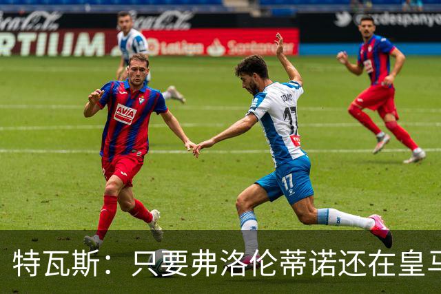 特瓦斯：只要弗洛伦蒂诺还在皇马，关系就无法修复