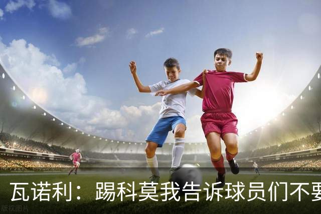 瓦诺利：踢科莫我告诉球员们不要看积分榜，要带着勇气去踢球