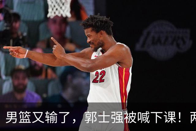 男篮又输了，郭士强被喊下课！两大名帅随时接班，一人曾四杀日本