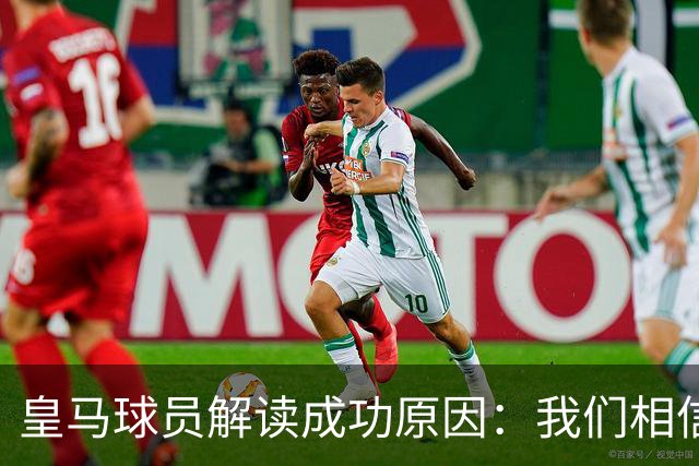 皇马球员解读成功原因：我们相信能赢 安帅很关键
