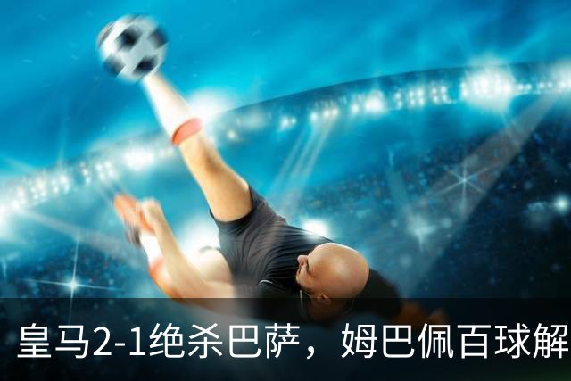 皇马2-1绝杀巴萨，姆巴佩百球解锁，弗里克9连胜终结