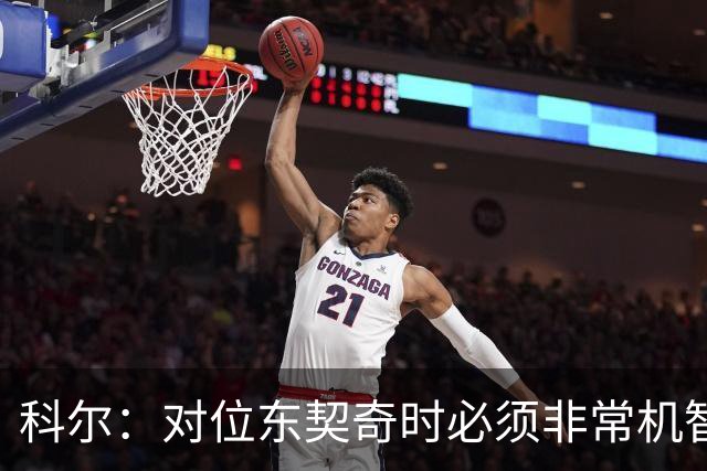 科尔：对位东契奇时必须非常机智 很期待伦德博格明天的表现